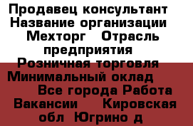 Продавец-консультант › Название организации ­ Мехторг › Отрасль предприятия ­ Розничная торговля › Минимальный оклад ­ 25 000 - Все города Работа » Вакансии   . Кировская обл.,Югрино д.